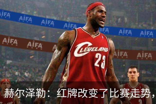 赫尔泽勒：红牌改变了比赛走势，但我们的进球是11打11时取得的